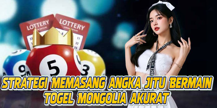 Strategi Memasang Angka Jitu Bermain Togel Mongolia Akurat